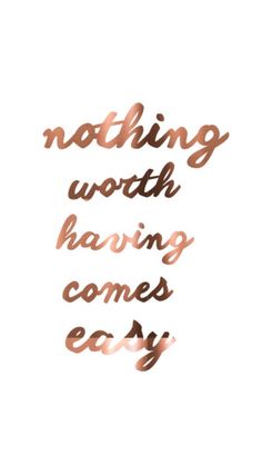 nothing worth having comes easy